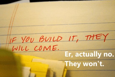 Build it and they will come. An incorrect mantra for businesses